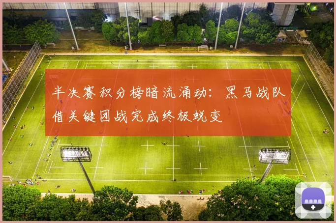 半决赛积分榜暗流涌动：黑马战队借关键团战完成终极蜕变
