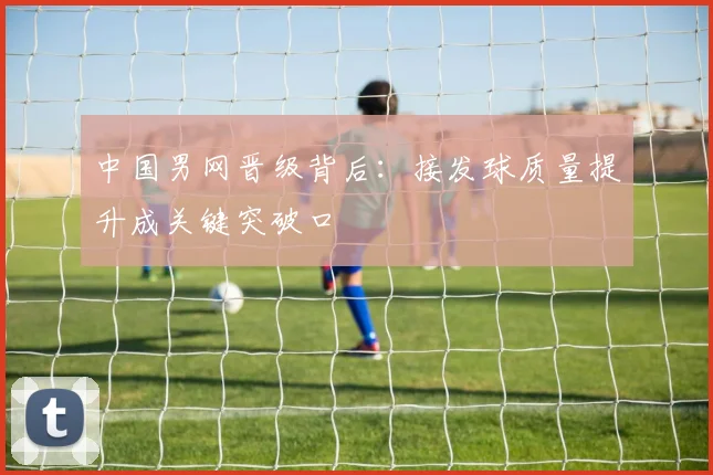 中国男网晋级背后：接发球质量提升成关键突破口