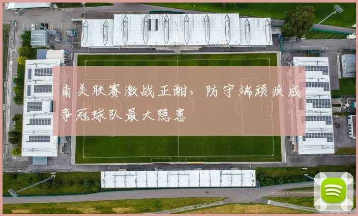 南美联赛激战正酣，防守端顽疾成争冠球队最大隐患