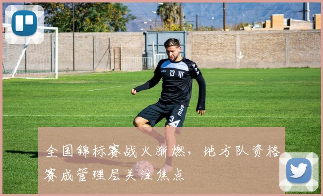 全国锦标赛战火渐燃，地方队资格赛成管理层关注焦点