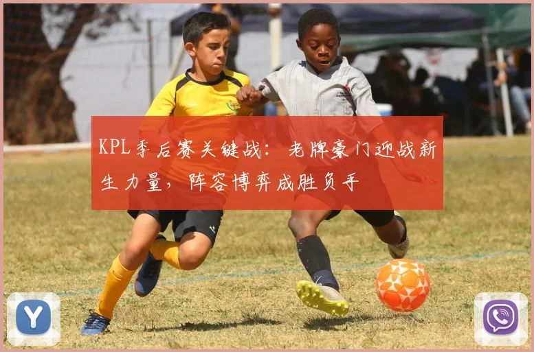 KPL季后赛关键战：老牌豪门迎战新生力量，阵容博弈成胜负手