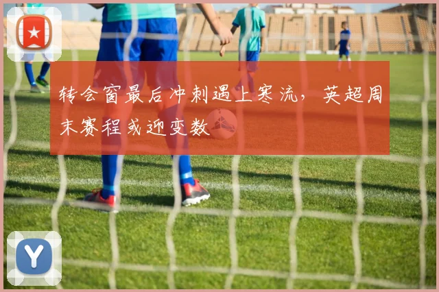 转会窗最后冲刺遇上寒流，英超周末赛程或迎变数