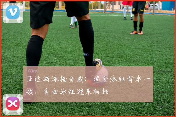 亚运游泳抢分战：混合泳组背水一战，自由泳组迎来转机