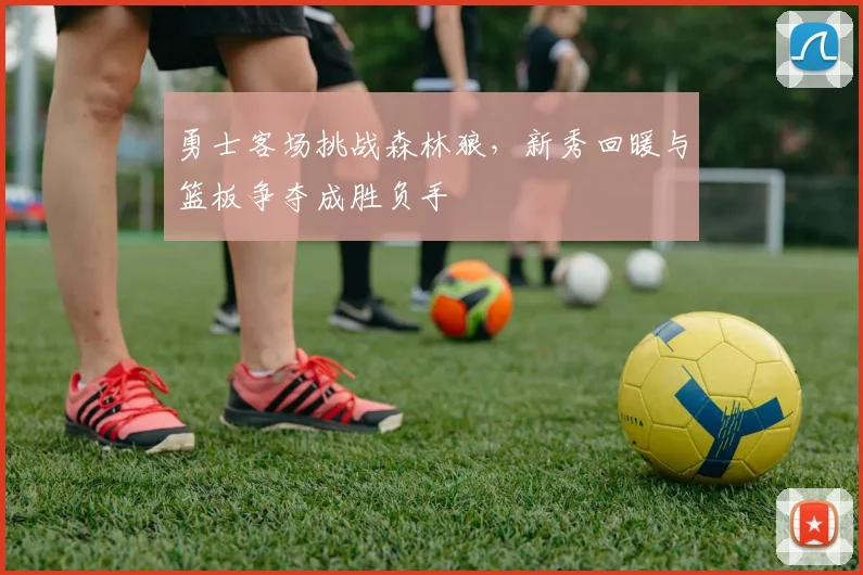 勇士客场挑战森林狼，新秀回暖与篮板争夺成胜负手