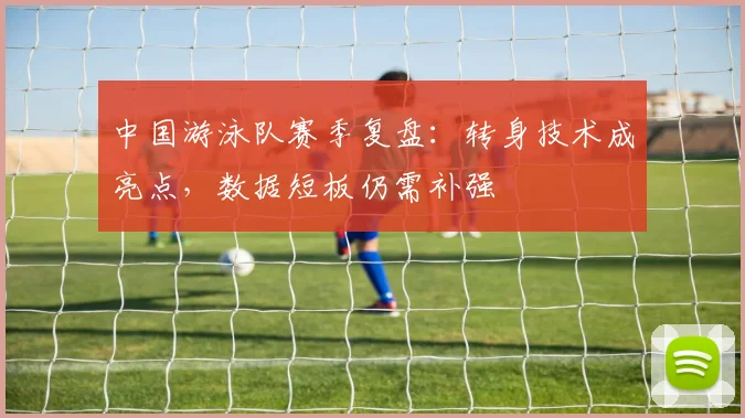 中国游泳队赛季复盘：转身技术成亮点，数据短板仍需补强