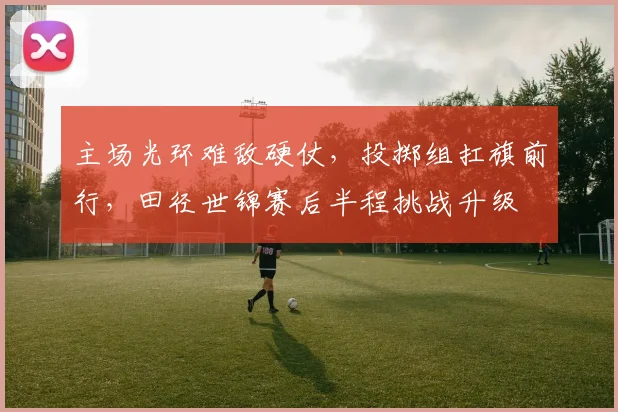 主场光环难敌硬仗，投掷组扛旗前行，田径世锦赛后半程挑战升级