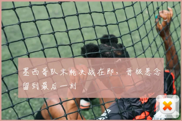 墨西哥队末轮决战在即，晋级悬念留到最后一刻