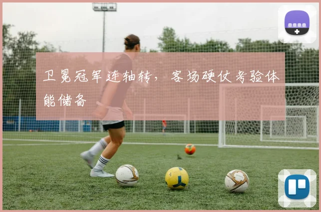卫冕冠军连轴转，客场硬仗考验体能储备
