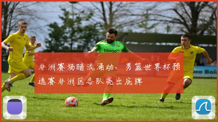非洲赛场暗流涌动，男篮世界杯预选赛非洲区各队亮出底牌