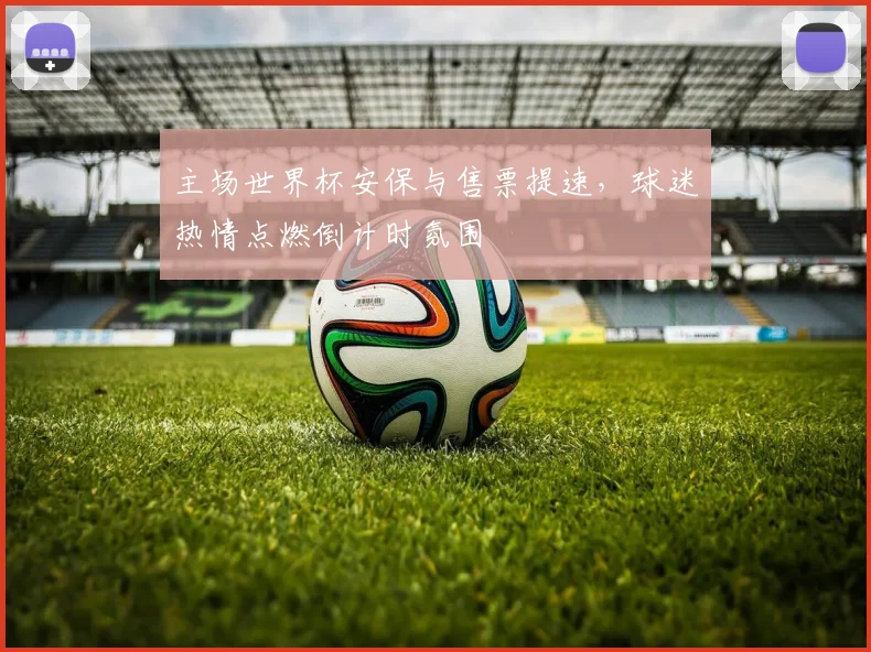 主场世界杯安保与售票提速，球迷热情点燃倒计时氛围