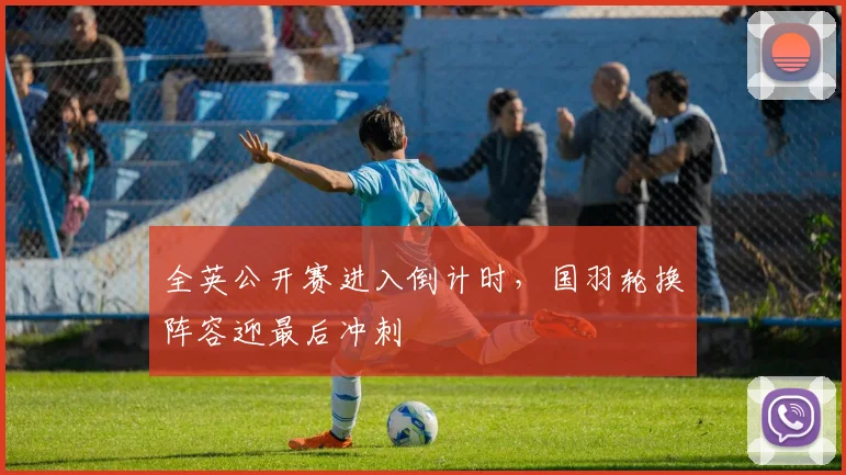 全英公开赛进入倒计时，国羽轮换阵容迎最后冲刺