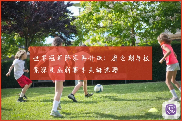 世界冠军阵容再升级：磨合期与板凳深度成新赛季关键课题