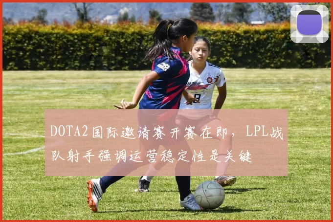 DOTA2国际邀请赛开赛在即，LPL战队射手强调运营稳定性是关键