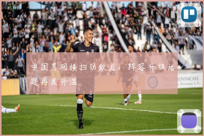 中国男网横扫劲敌后，阵容升级话题再度升温