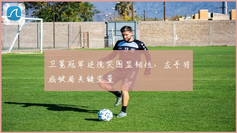 卫冕冠军逆境突围显韧性，左手将成破局关键变量