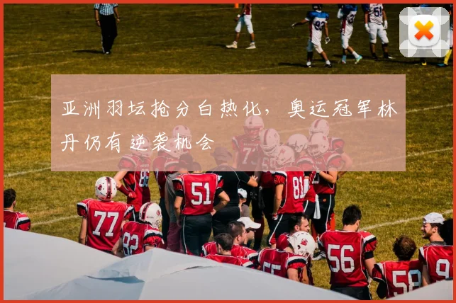 亚洲羽坛抢分白热化，奥运冠军林丹仍有逆袭机会