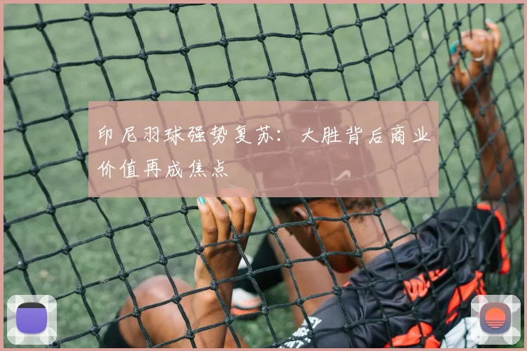 印尼羽球强势复苏：大胜背后商业价值再成焦点