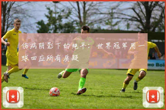 伤病阴影下的绝平：世界冠军用一球回应所有质疑