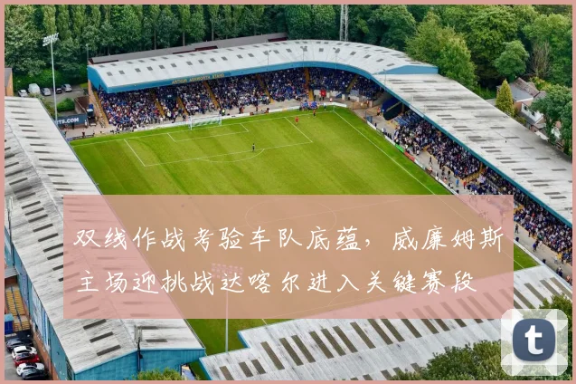 双线作战考验车队底蕴，威廉姆斯主场迎挑战达喀尔进入关键赛段