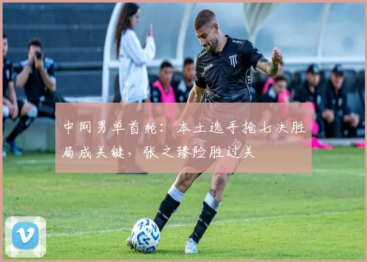 中网男单首轮：本土选手抢七决胜局成关键，张之臻险胜过关