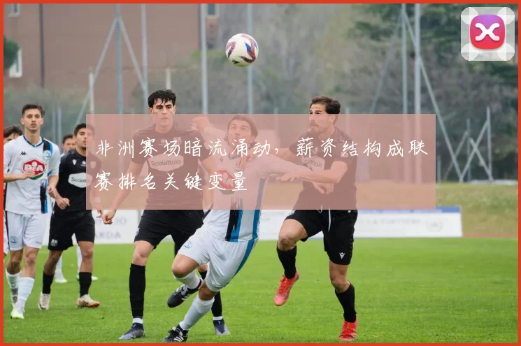 非洲赛场暗流涌动，薪资结构成联赛排名关键变量