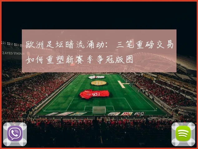 欧洲足坛暗流涌动：三笔重磅交易如何重塑新赛季争冠版图