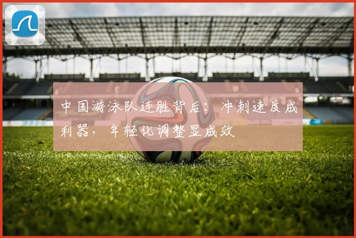 中国游泳队连胜背后：冲刺速度成利器，年轻化调整显成效