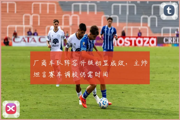 厂商车队阵容升级初显成效，主帅坦言赛车调校仍需时间