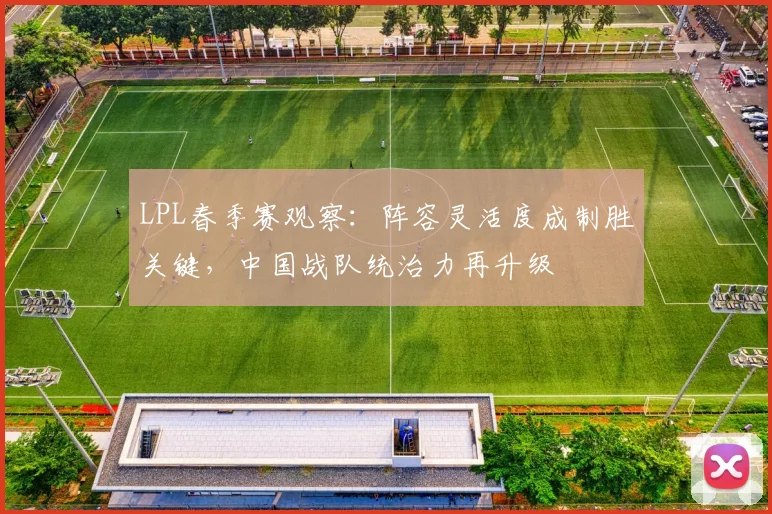 LPL春季赛观察：阵容灵活度成制胜关键，中国战队统治力再升级