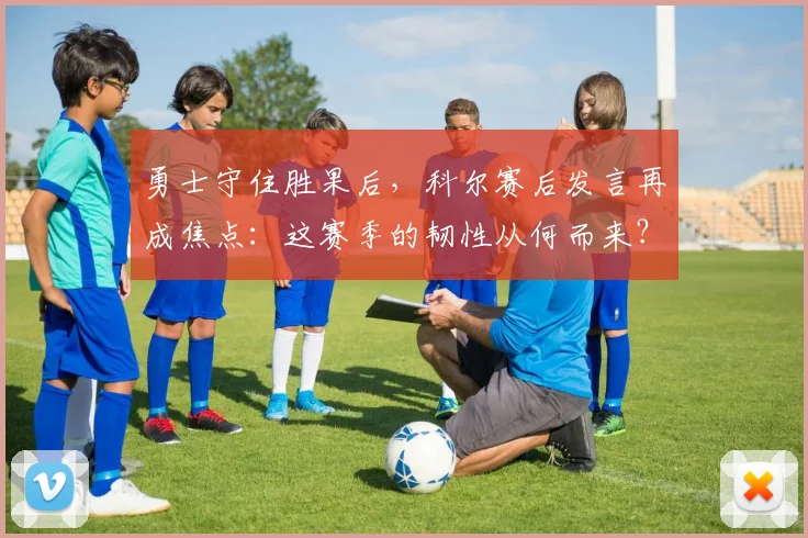 勇士守住胜果后，科尔赛后发言再成焦点：这赛季的韧性从何而来？