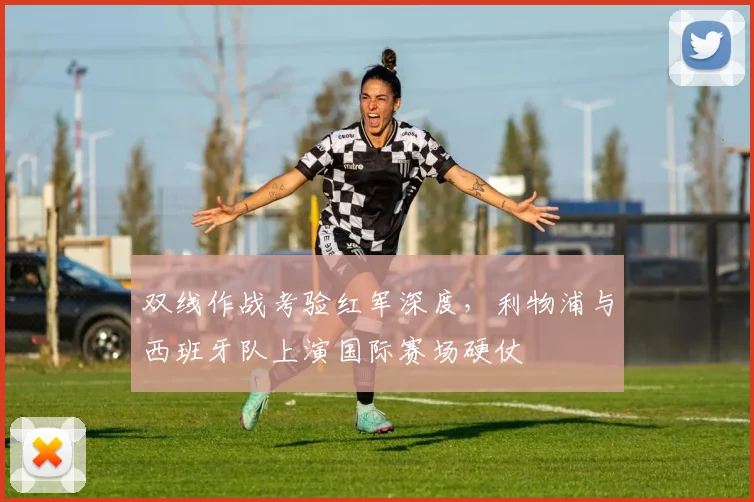 双线作战考验红军深度，利物浦与西班牙队上演国际赛场硬仗