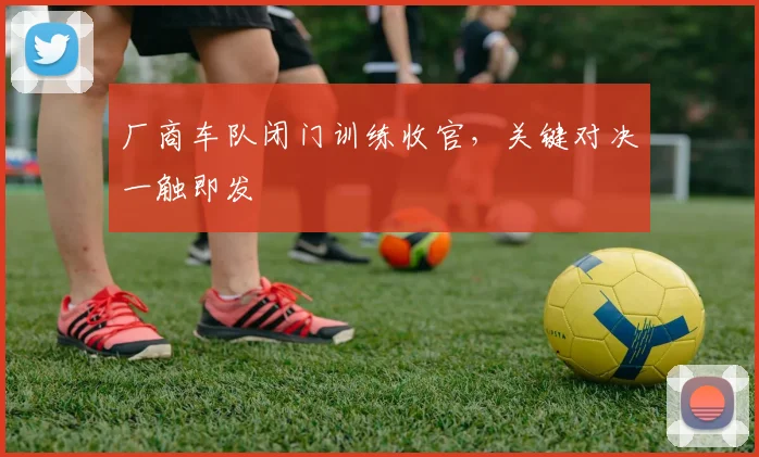 厂商车队闭门训练收官，关键对决一触即发