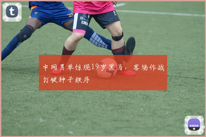中网男单惊现19岁黑马，客场作战打破种子秩序