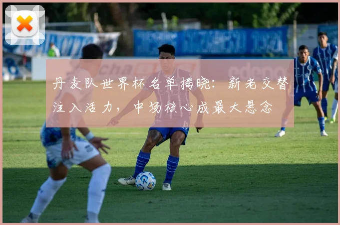 丹麦队世界杯名单揭晓：新老交替注入活力，中场核心成最大悬念