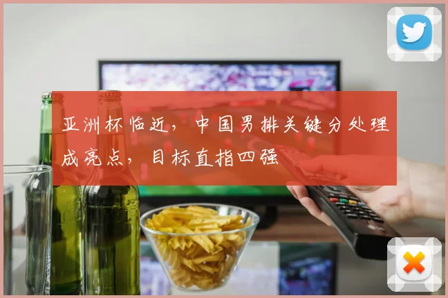 亚洲杯临近，中国男排关键分处理成亮点，目标直指四强