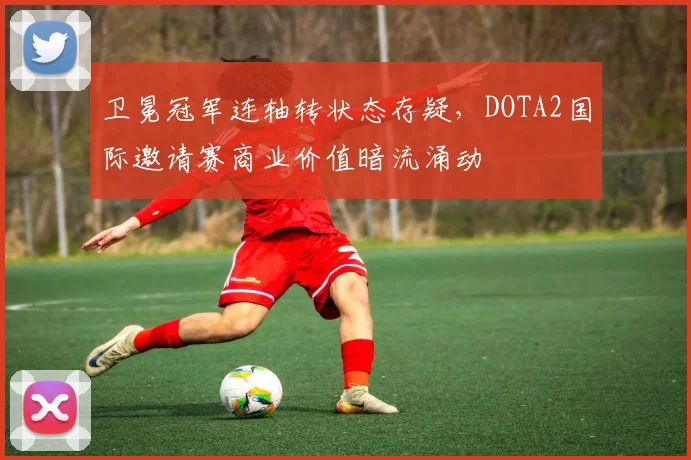 卫冕冠军连轴转状态存疑，DOTA2国际邀请赛商业价值暗流涌动