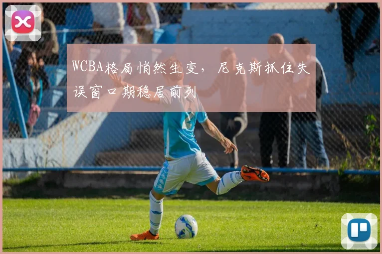 WCBA格局悄然生变，尼克斯抓住失误窗口期稳居前列